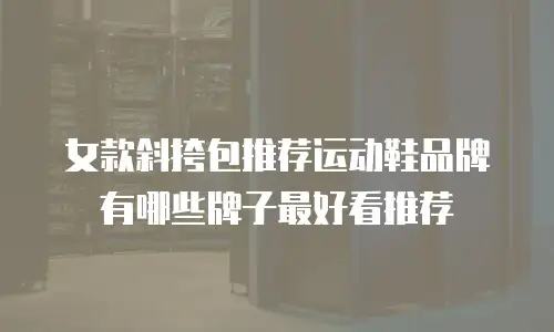 女款斜挎包推荐运动鞋品牌有哪些牌子最好看推荐