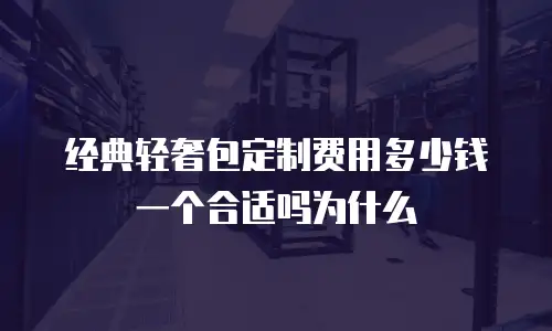 经典轻奢包定制费用多少钱一个合适吗为什么