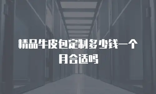 精品牛皮包定制多少钱一个月合适吗