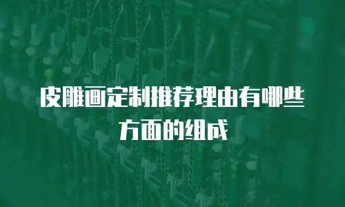 皮雕画定制推荐理由有哪些方面的组成