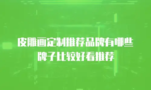皮雕画定制推荐品牌有哪些牌子比较好看推荐