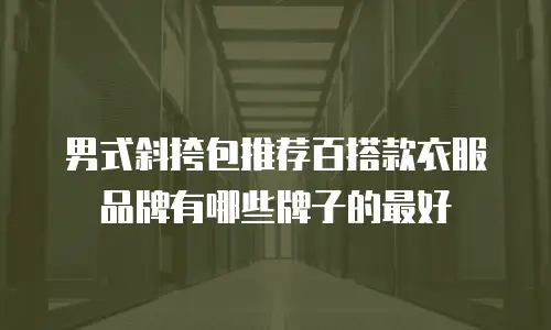 男式斜挎包推荐百搭款衣服品牌有哪些牌子的最好