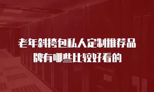 老年斜挎包私人定制推荐品牌有哪些比较好看的