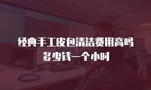 经典手工皮包清洁费用高吗多少钱一个小时