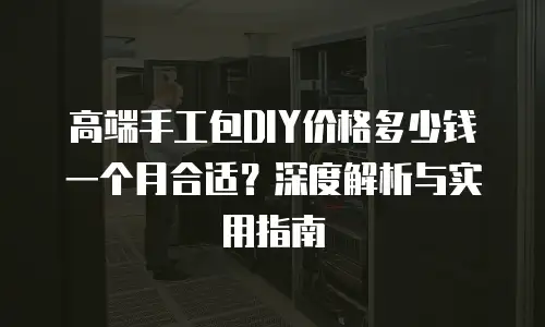 高端手工包DIY价格多少钱一个月合适？深度解析与实用指南