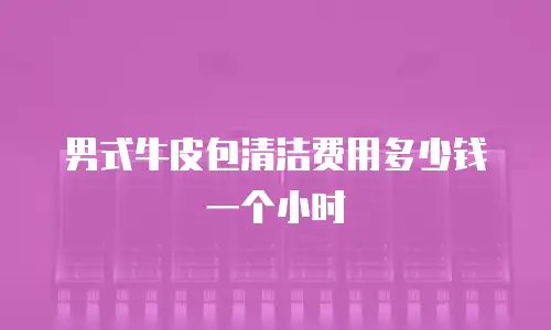 男式牛皮包清洁费用多少钱一个小时