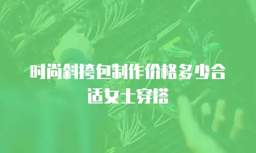 时尚斜挎包制作价格多少合适女士穿搭