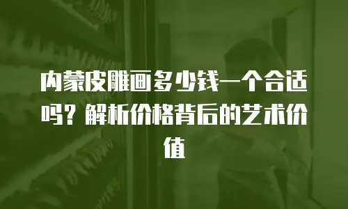 内蒙皮雕画多少钱一个合适吗？解析价格背后的艺术价值