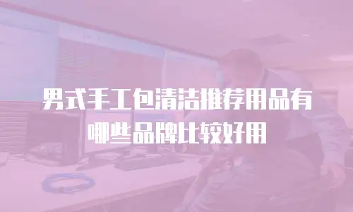 男式手工包清洁推荐用品有哪些品牌比较好用