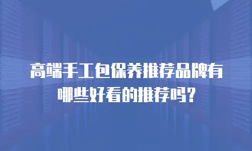 高端手工包保养推荐品牌有哪些好看的推荐吗？