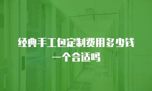 经典手工包定制费用多少钱一个合适吗