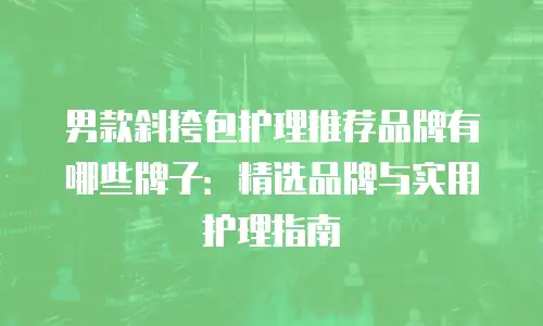 男款斜挎包护理推荐品牌有哪些牌子：精选品牌与实用护理指南