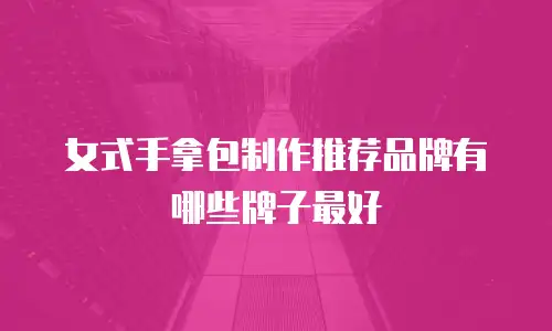 女式手拿包制作推荐品牌有哪些牌子最好