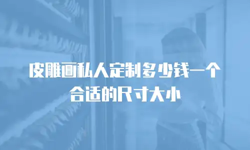 皮雕画私人定制多少钱一个合适的尺寸大小