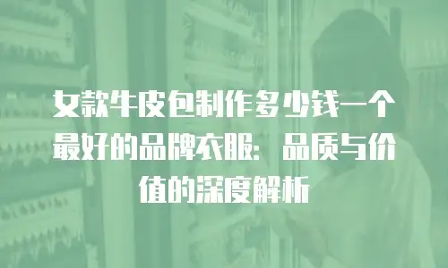 女款牛皮包制作多少钱一个最好的品牌衣服：品质与价值的深度解析