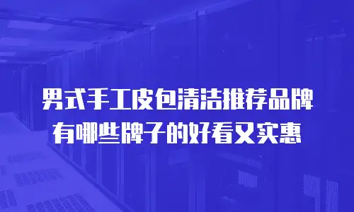 男式手工皮包清洁推荐品牌有哪些牌子的好看又实惠