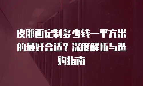 皮雕画定制多少钱一平方米的最好合适？深度解析与选购指南