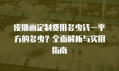 皮雕画定制费用多少钱一平方的多少？全面解析与实用指南