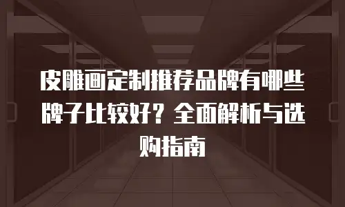 皮雕画定制推荐品牌有哪些牌子比较好？全面解析与选购指南