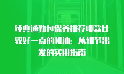 经典通勤包保养推荐哪款比较好一点的机油：从细节出发的实用指南