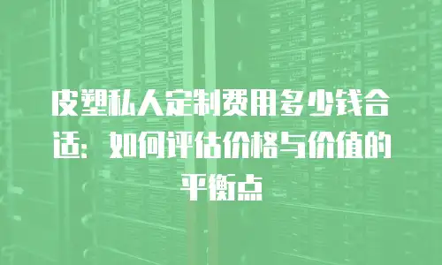 皮塑私人定制费用多少钱合适：如何评估价格与价值的平衡点