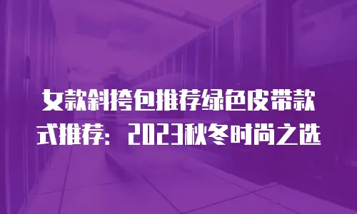 女款斜挎包推荐绿色皮带款式推荐：2023秋冬时尚之选