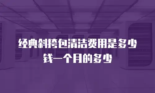 经典斜挎包清洁费用是多少钱一个月的多少