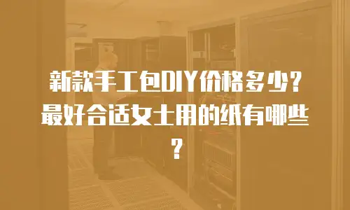 新款手工包DIY价格多少？最好合适女士用的纸有哪些？