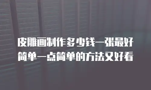 皮雕画制作多少钱一张最好简单一点简单的方法又好看