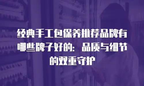 经典手工包保养推荐品牌有哪些牌子好的：品质与细节的双重守护