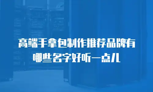 高端手拿包制作推荐品牌有哪些名字好听一点儿