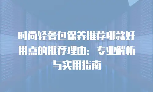 时尚轻奢包保养推荐哪款好用点的推荐理由：专业解析与实用指南