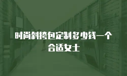 时尚斜挎包定制多少钱一个合适女士