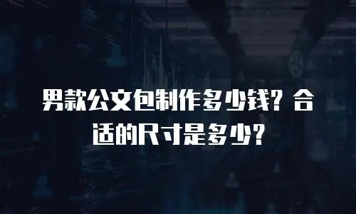 男款公文包制作多少钱？合适的尺寸是多少？