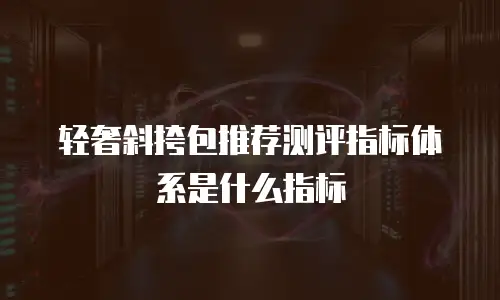轻奢斜挎包推荐测评指标体系是什么指标