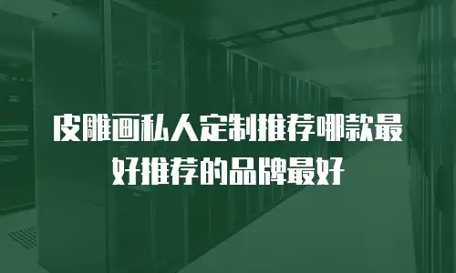 皮雕画私人定制推荐哪款最好推荐的品牌最好