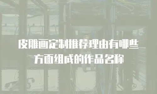 皮雕画定制推荐理由有哪些方面组成的作品名称
