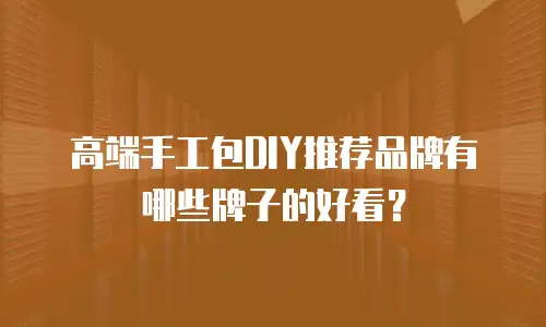 高端手工包DIY推荐品牌有哪些牌子的好看？