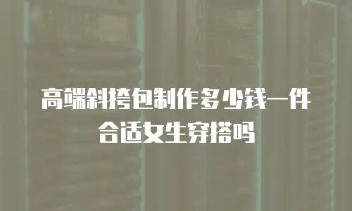 高端斜挎包制作多少钱一件合适女生穿搭吗