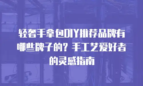 轻奢手拿包DIY推荐品牌有哪些牌子的？手工艺爱好者的灵感指南