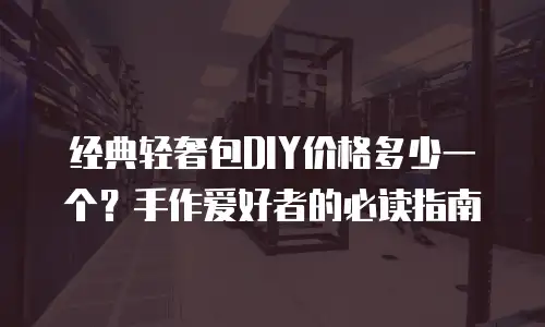 经典轻奢包DIY价格多少一个？手作爱好者的必读指南