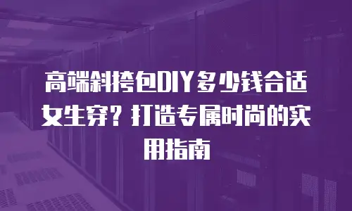 高端斜挎包DIY多少钱合适女生穿？打造专属时尚的实用指南