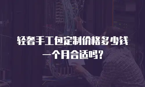 轻奢手工包定制价格多少钱一个月合适吗？