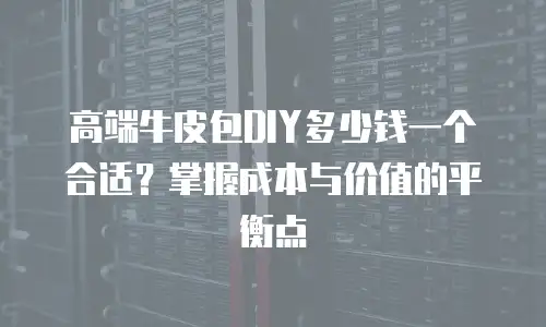 高端牛皮包DIY多少钱一个合适？掌握成本与价值的平衡点