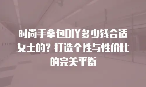 时尚手拿包DIY多少钱合适女士的？打造个性与性价比的完美平衡