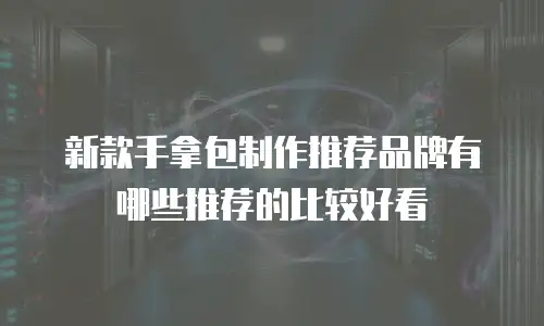 新款手拿包制作推荐品牌有哪些推荐的比较好看
