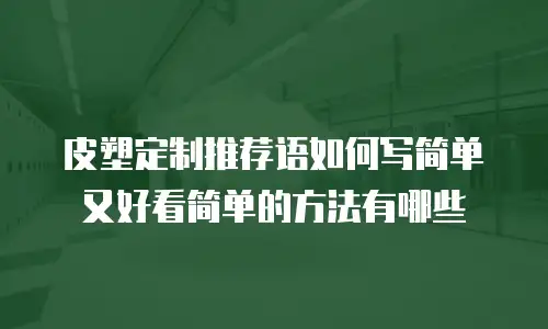 皮塑定制推荐语如何写简单又好看简单的方法有哪些
