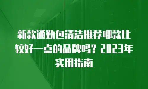 新款通勤包清洁推荐哪款比较好一点的品牌吗？2023年实用指南