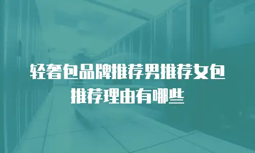 轻奢包品牌推荐男推荐女包推荐理由有哪些