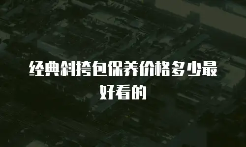 经典斜挎包保养价格多少最好看的